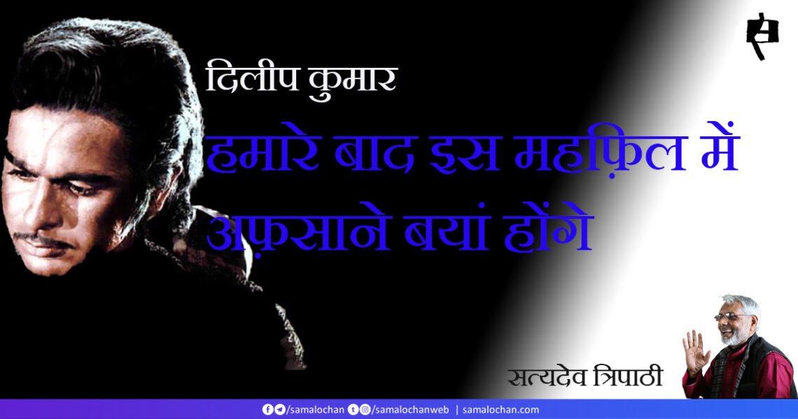 दिलीप कुमार: हमारे बाद इस महफ़िल में अफ़साने बयां होंगे: सत्यदेव त्रिपाठी