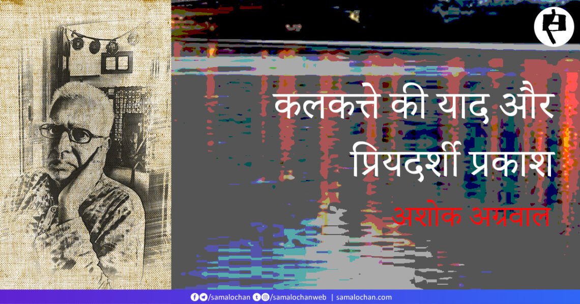 कलकत्ते की याद और प्रियदर्शी प्रकाश: अशोक अग्रवाल