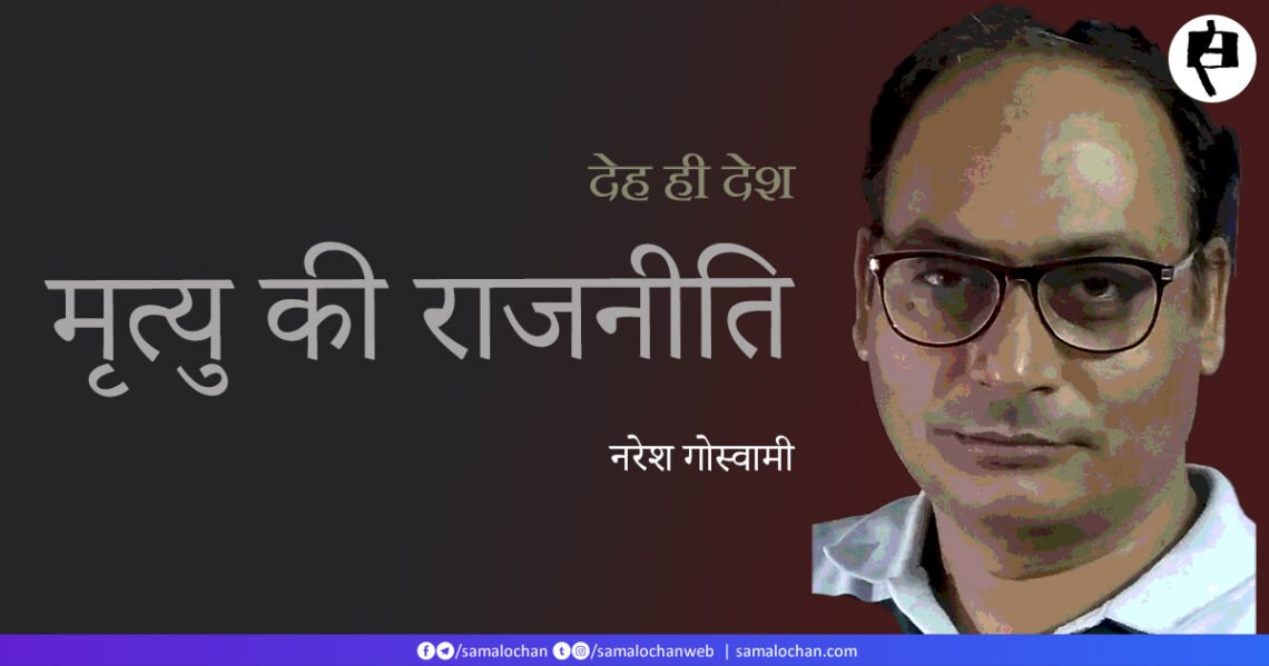 देह ही देश: मृत्यु की राजनीति: नरेश गोस्वामी
