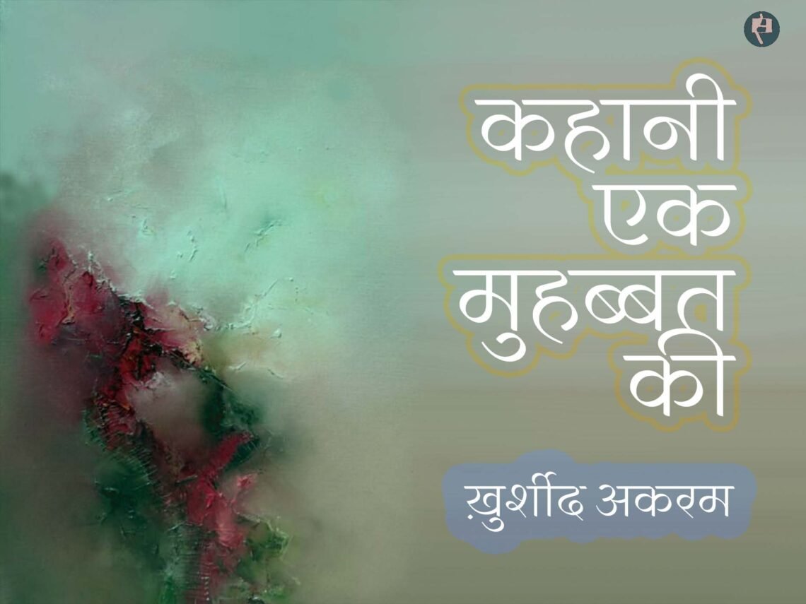 कहानी एक मुहब्बत की: ख़ुर्शीद अकरम