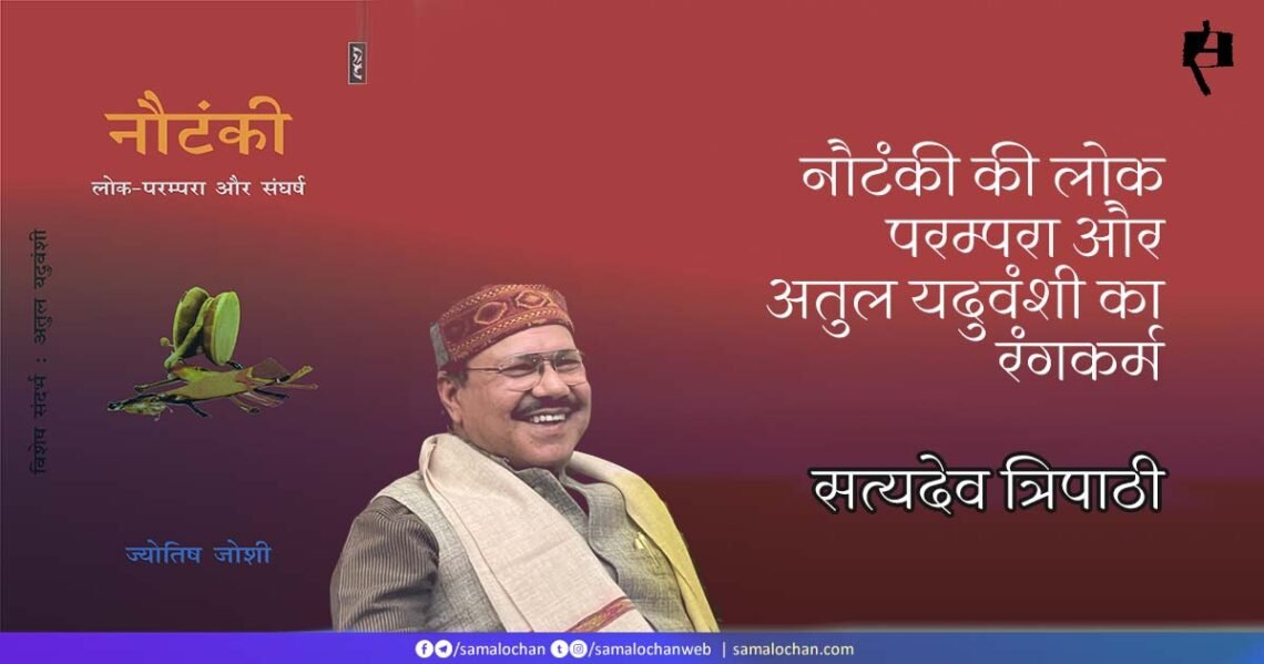 नौटंकी की लोक परम्परा और अतुल यदुवंशी का रंगकर्म:  सत्यदेव त्रिपाठी