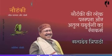 नौटंकी की लोक परम्परा और अतुल यदुवंशी का रंगकर्म:  सत्यदेव त्रिपाठी