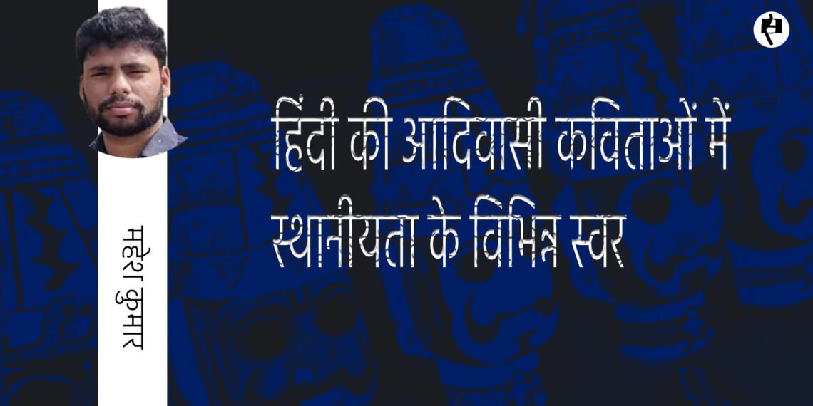 हिंदी की आदिवासी कविताओं में स्थानीयता के विभिन्न स्वर: महेश कुमार