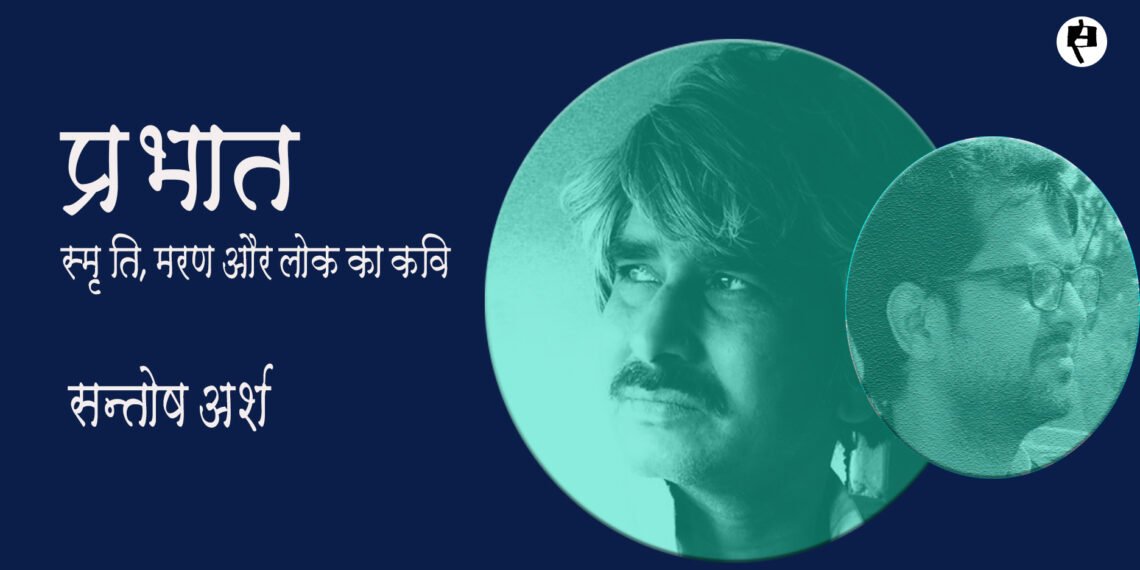 प्रभात: स्मृति, मरण और लोक का कवि: सन्तोष अर्श