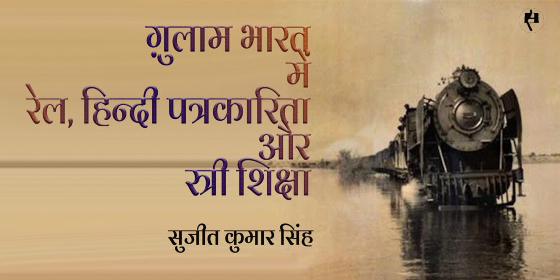 ग़ुलाम भारत में रेल, हिन्दी पत्रकारिता और स्त्री शिक्षा: सुजीत कुमार सिंह