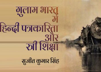ग़ुलाम भारत में रेल, हिन्दी पत्रकारिता और स्त्री शिक्षा: सुजीत कुमार सिंह