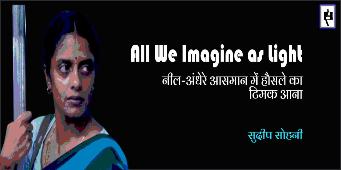 ऑल वी इमैजिन एज़ लाइट : सुकून और आश्वस्ति की तलाश : सुदीप सोहनी