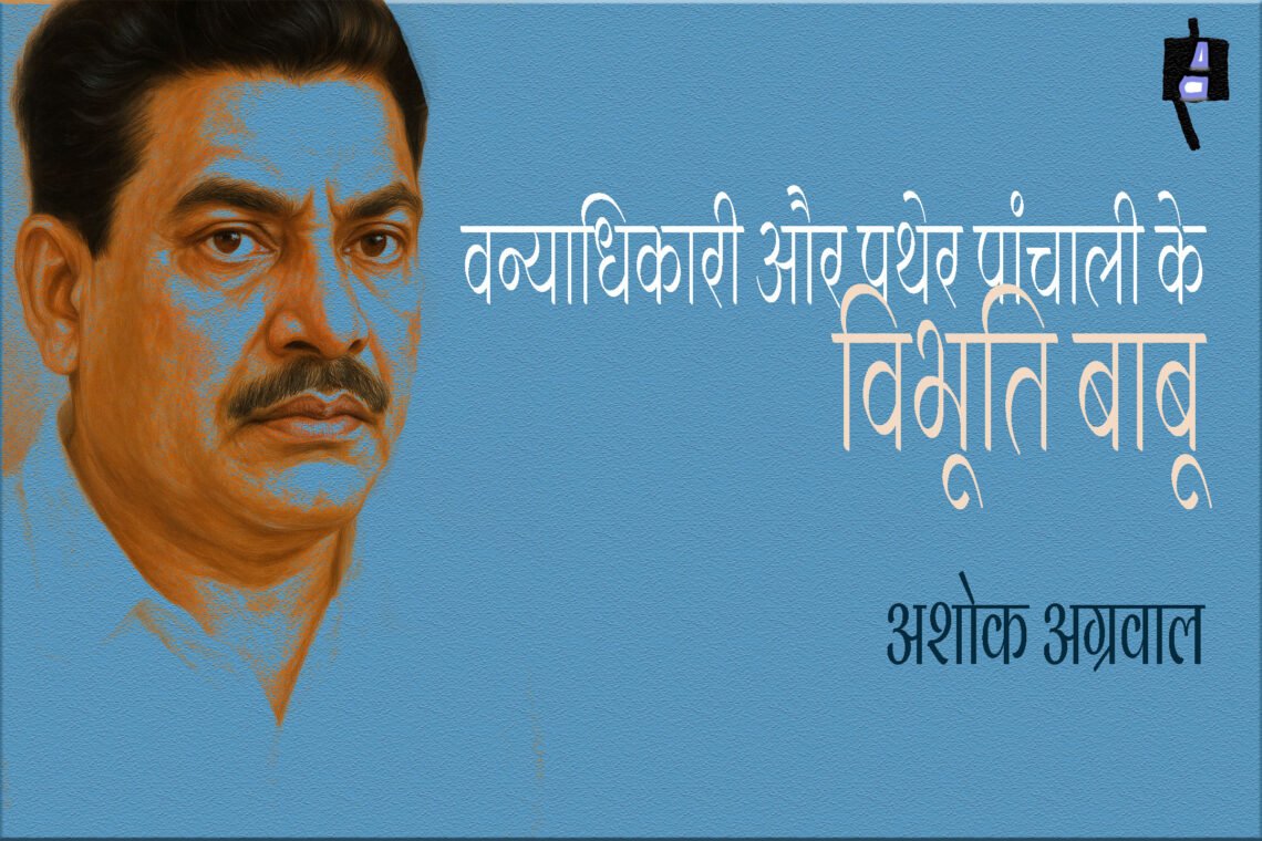 वन्याधिकारी और पथेर पांचाली के विभूति बाबू : अशोक अग्रवाल
