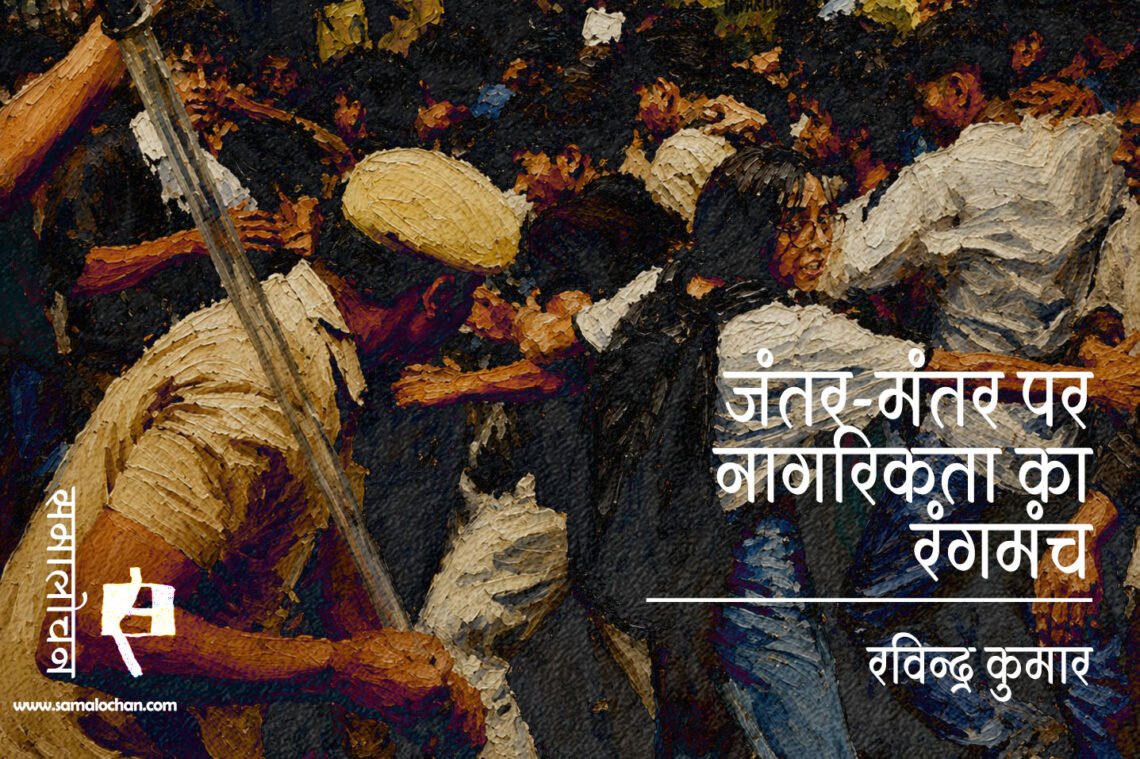 विश्लेषण : जंतर-मंतर पर नागरिकता का रंगमंच : रविन्द्र कुमार